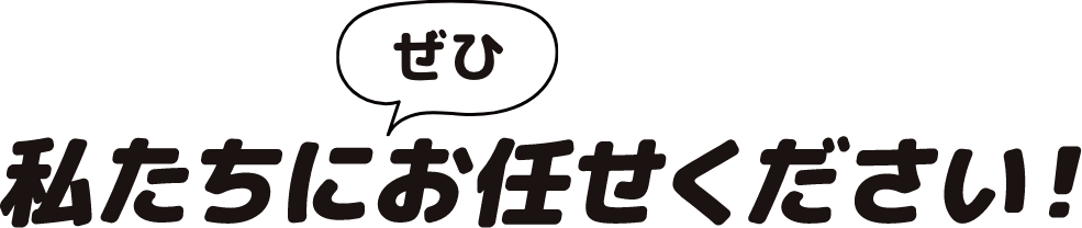 ぜひ私たちにお任せください！